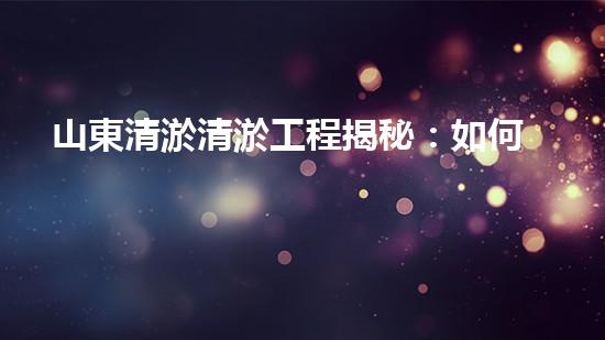 山東清淤清淤工程揭秘：如何有效提升水體質量和環(huán)境保護的終極策略？